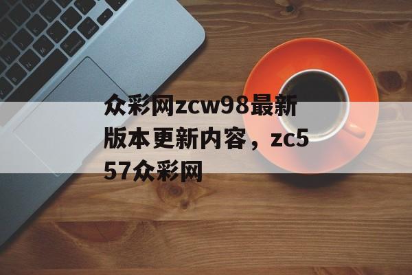 众彩网zcw98最新版本更新内容，zc557众彩网