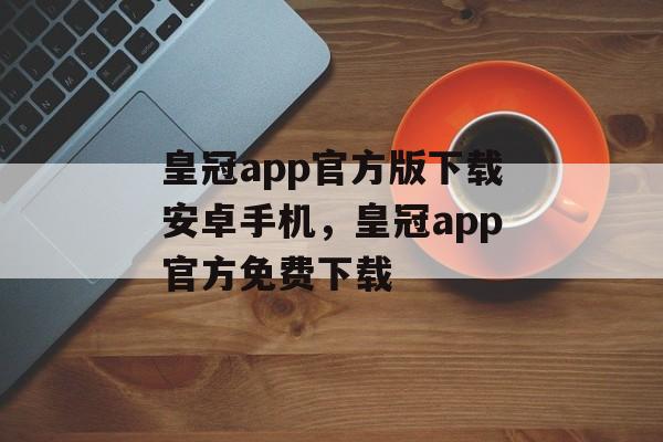 皇冠app官方版下载安卓手机，皇冠app官方免费下载