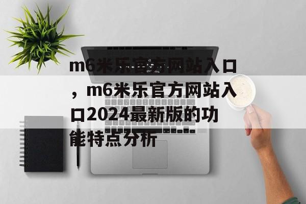 m6米乐官方网站入口，m6米乐官方网站入口2024最新版的功能特点分析