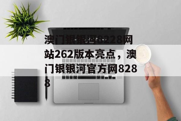 澳门银银河8228网站262版本亮点，澳门银银河官方网8288