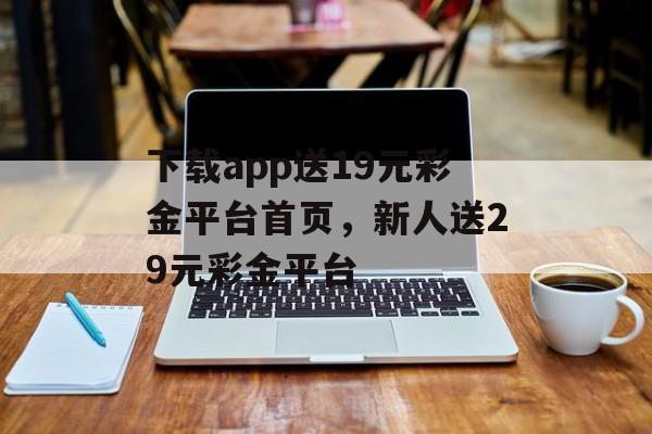 下载app送19元彩金平台首页，新人送29元彩金平台